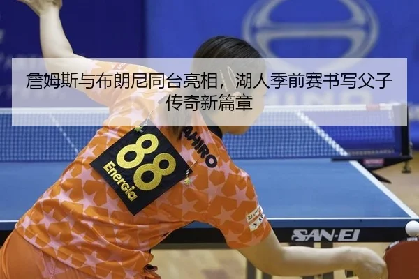 詹姆斯与布朗尼同台亮相，湖人季前赛书写父子传奇新篇章