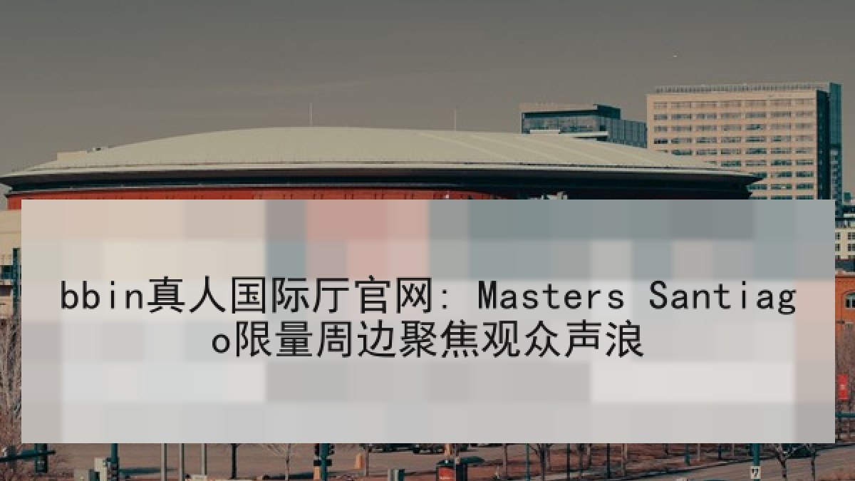 bbin真人国际厅官网: Masters Santiago限量周边聚焦观众声浪
