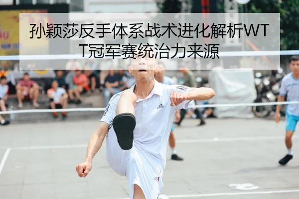 孙颖莎反手体系战术进化解析WTT冠军赛统治力来源