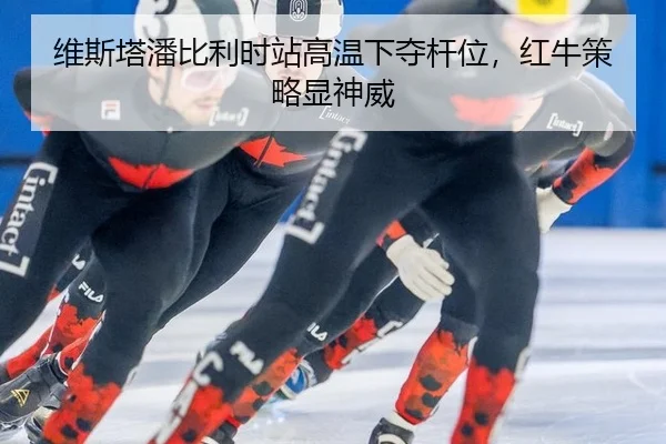 维斯塔潘比利时站高温下夺杆位，红牛策略显神威