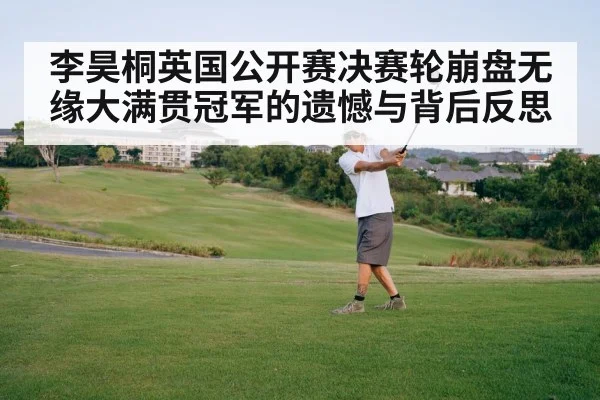 李昊桐英国公开赛决赛轮崩盘无缘大满贯冠军的遗憾与背后反思