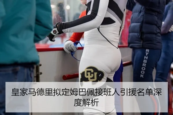 皇家马德里拟定姆巴佩接班人引援名单深度解析