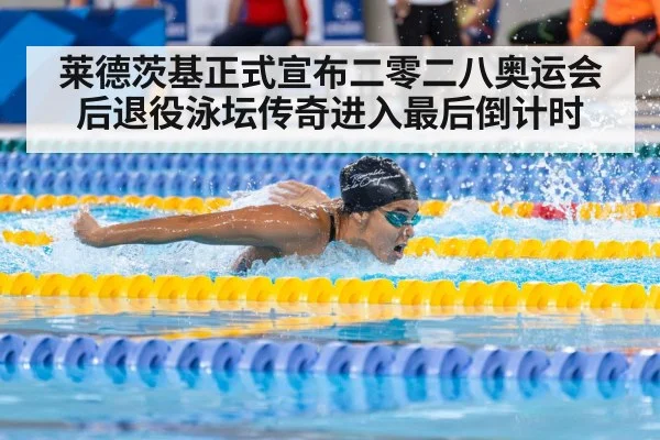 莱德茨基正式宣布二零二八奥运会后退役泳坛传奇进入最后倒计时