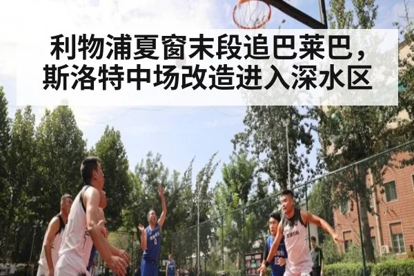 利物浦夏窗末段追巴莱巴,斯洛特中场改造进入深水区