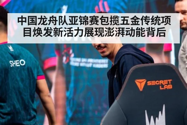中国龙舟队亚锦赛包揽五金传统项目焕发新活力展现澎湃动能背后