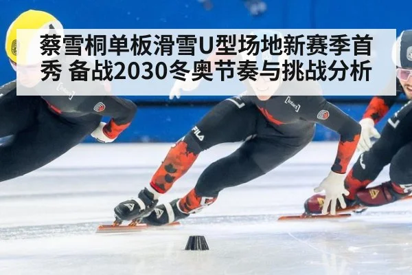 蔡雪桐单板滑雪U型场地新赛季首秀 备战2030冬奥节奏与挑战分析